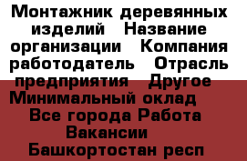 Монтажник деревянных изделий › Название организации ­ Компания-работодатель › Отрасль предприятия ­ Другое › Минимальный оклад ­ 1 - Все города Работа » Вакансии   . Башкортостан респ.